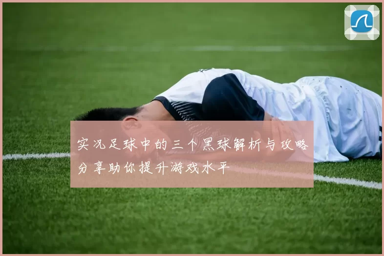 实况足球中的三个黑球解析与攻略分享助你提升游戏水平