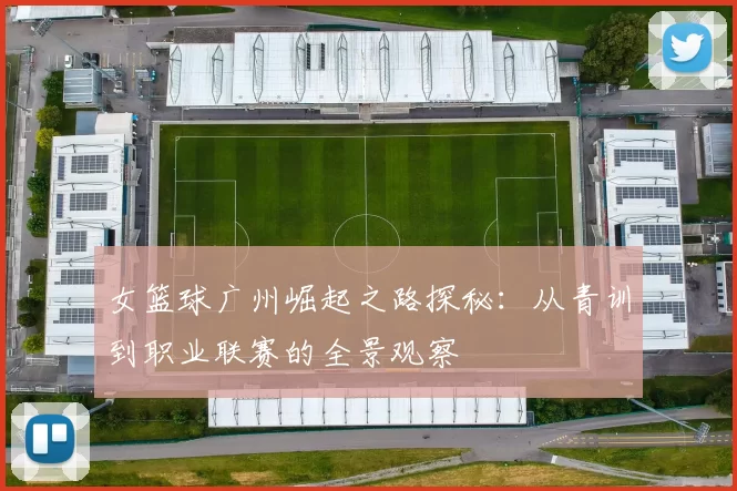 女篮球广州崛起之路探秘：从青训到职业联赛的全景观察