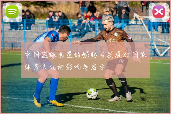 中国篮球明星的崛起与发展对国家体育文化的影响与启示
