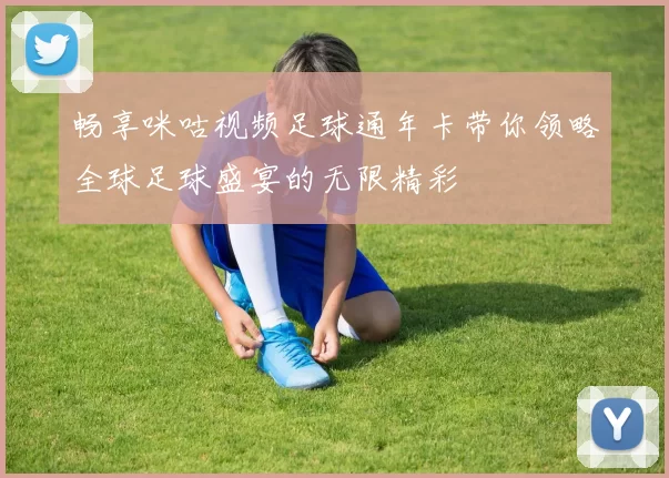 畅享咪咕视频足球通年卡带你领略全球足球盛宴的无限精彩