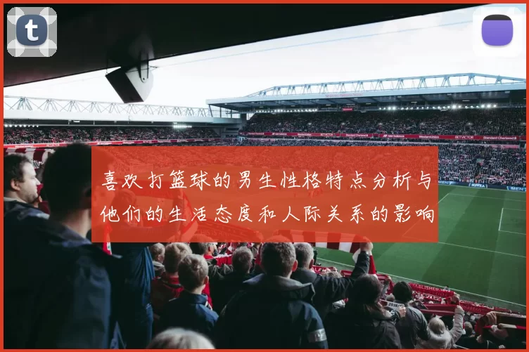 喜欢打篮球的男生性格特点分析与他们的生活态度和人际关系的影响
