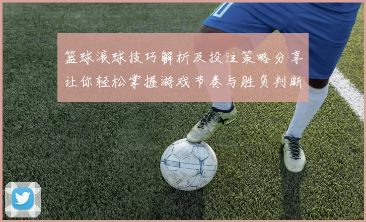 篮球滚球技巧解析及投注策略分享让你轻松掌握游戏节奏与胜负判断