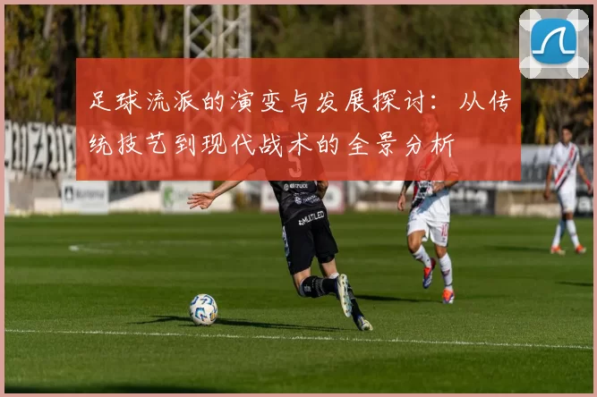 足球流派的演变与发展探讨：从传统技艺到现代战术的全景分析