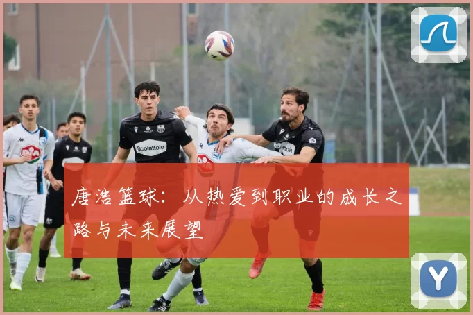 唐浩篮球：从热爱到职业的成长之路与未来展望