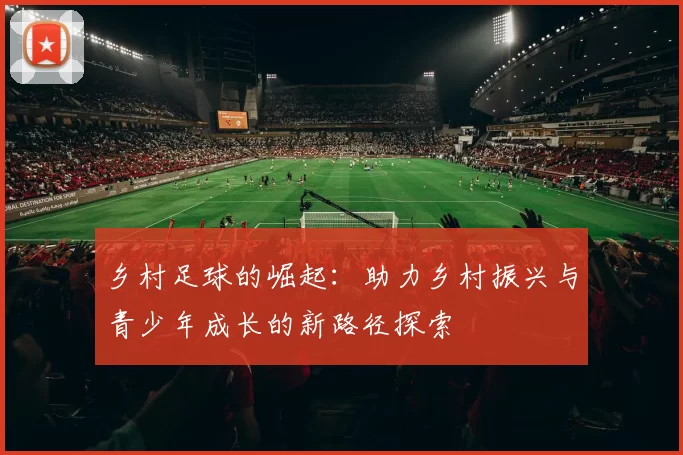乡村足球的崛起：助力乡村振兴与青少年成长的新路径探索